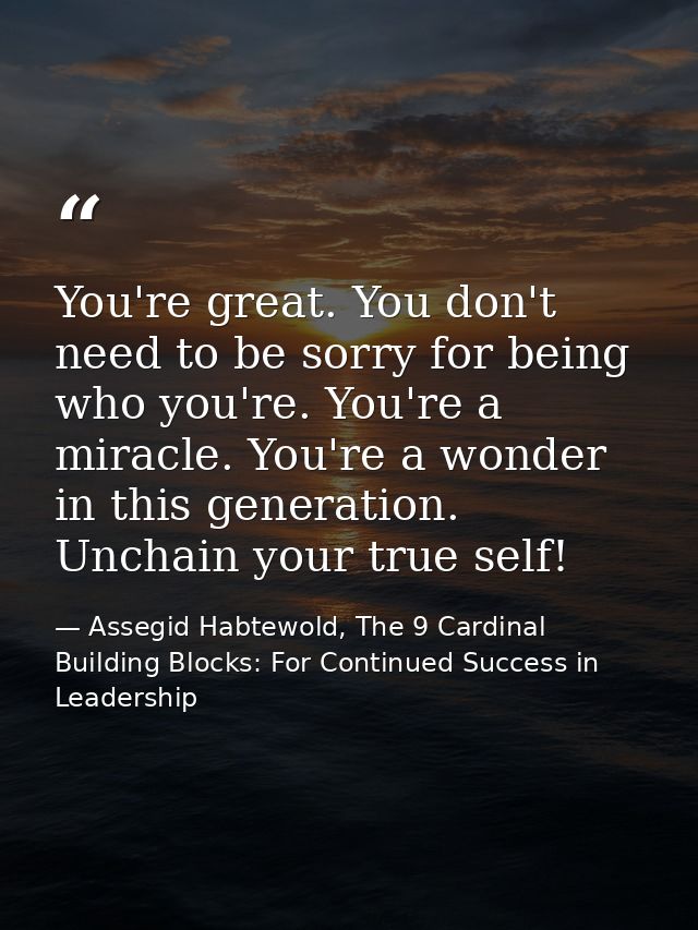 You're great. You don't need to be sorry for being who you're. You're a miracle. You're a wonder in this generation. Unc — Assegid Habtewold, The 9 Cardinal Building Blocks: For Continued Success in Leadership