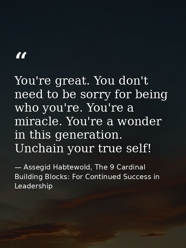 You're great. You don't need to be sorry for being who you're. You're a miracle. You're a wonder in this generation. Unc — Assegid Habtewold, The 9 Cardinal Building Blocks: For Continued Success in Leadership