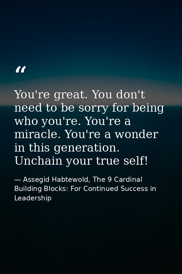 You're great. You don't need to be sorry for being who you're. You're a miracle. You're a wonder in this generation. Unc — Assegid Habtewold, The 9 Cardinal Building Blocks: For Continued Success in Leadership