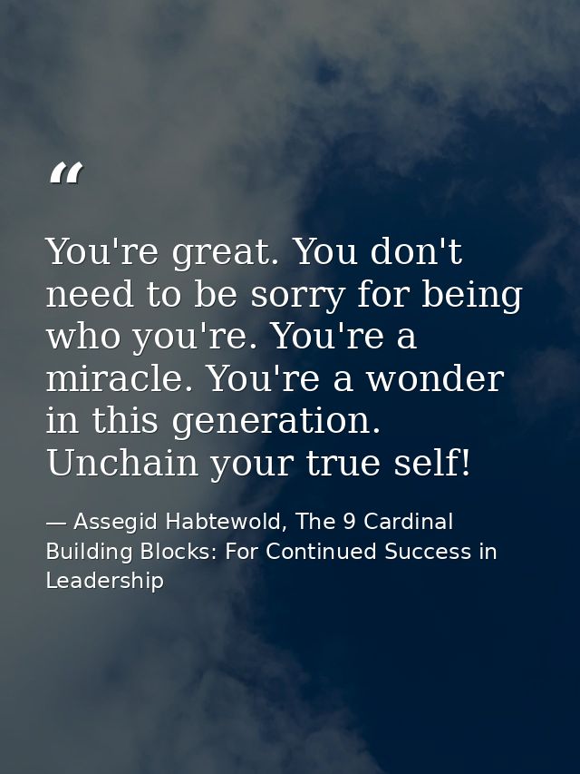 You're great. You don't need to be sorry for being who you're. You're a miracle. You're a wonder in this generation. Unc — Assegid Habtewold, The 9 Cardinal Building Blocks: For Continued Success in Leadership