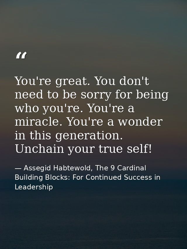 You're great. You don't need to be sorry for being who you're. You're a miracle. You're a wonder in this generation. Unc — Assegid Habtewold, The 9 Cardinal Building Blocks: For Continued Success in Leadership