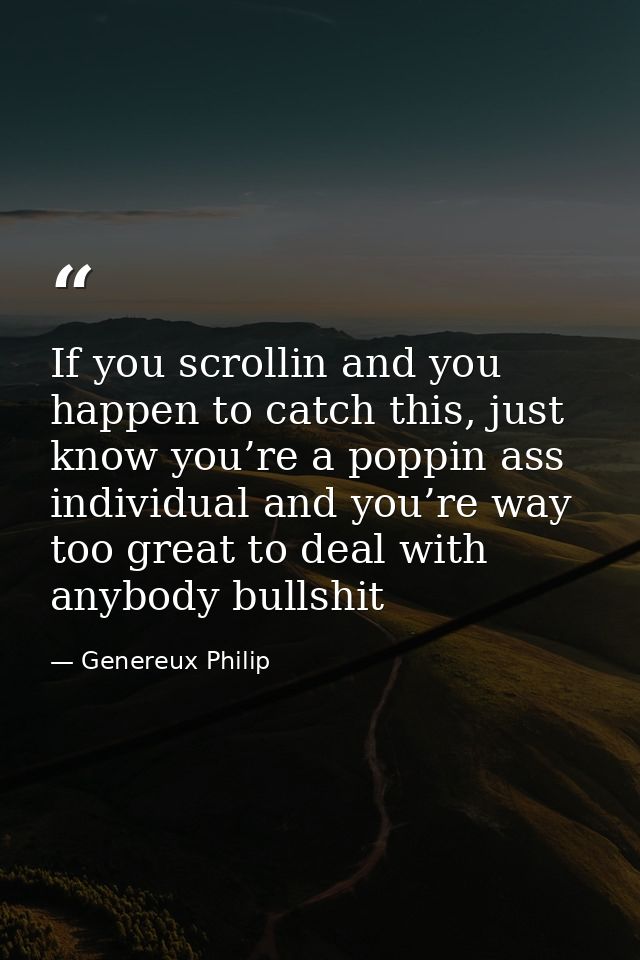 If you scrollin and you happen to catch this, just know you’re a poppin ass individual and you’re way too great to deal  — Genereux Philip