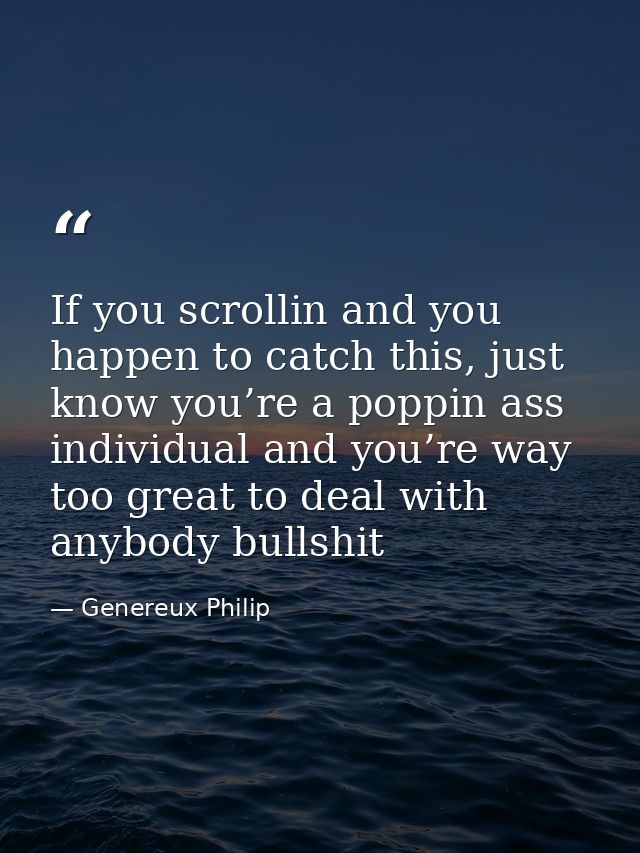 If you scrollin and you happen to catch this, just know you’re a poppin ass individual and you’re way too great to deal  — Genereux Philip