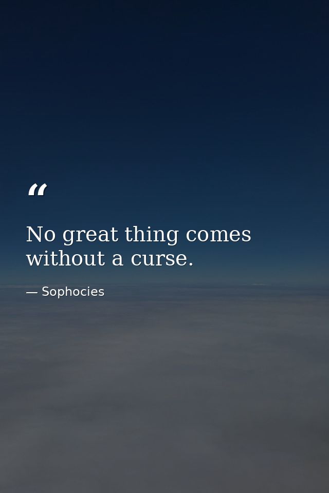 No great thing comes without a curse. — Sophocies