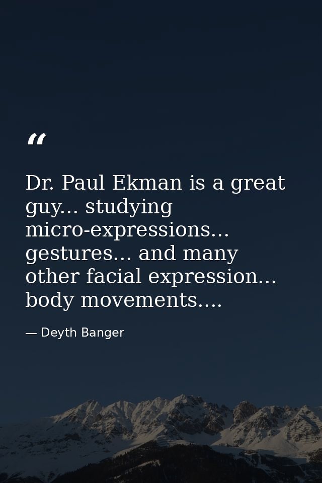 Dr. Paul Ekman is a great guy... studying micro-expressions... gestures... and many other facial expression... body move — Deyth Banger