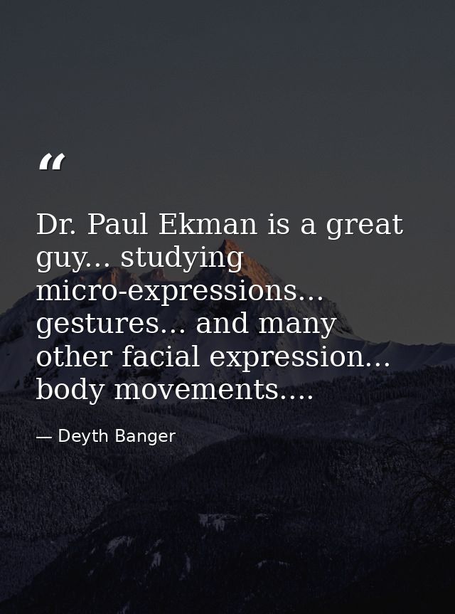 Dr. Paul Ekman is a great guy... studying micro-expressions... gestures... and many other facial expression... body move — Deyth Banger