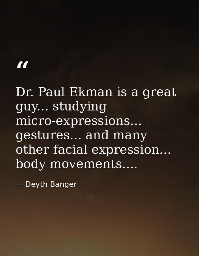Dr. Paul Ekman is a great guy... studying micro-expressions... gestures... and many other facial expression... body move — Deyth Banger