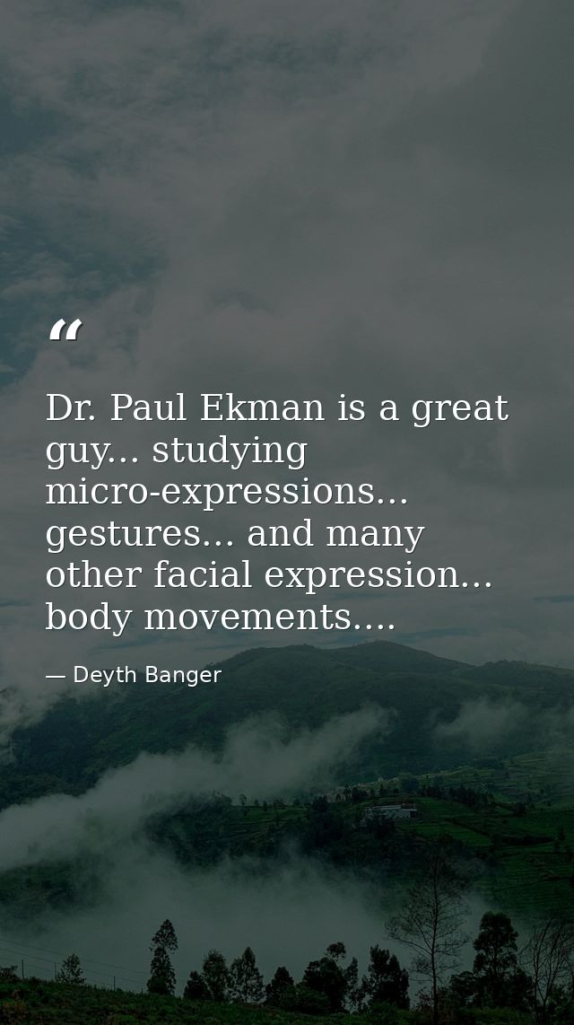 Dr. Paul Ekman is a great guy... studying micro-expressions... gestures... and many other facial expression... body move — Deyth Banger