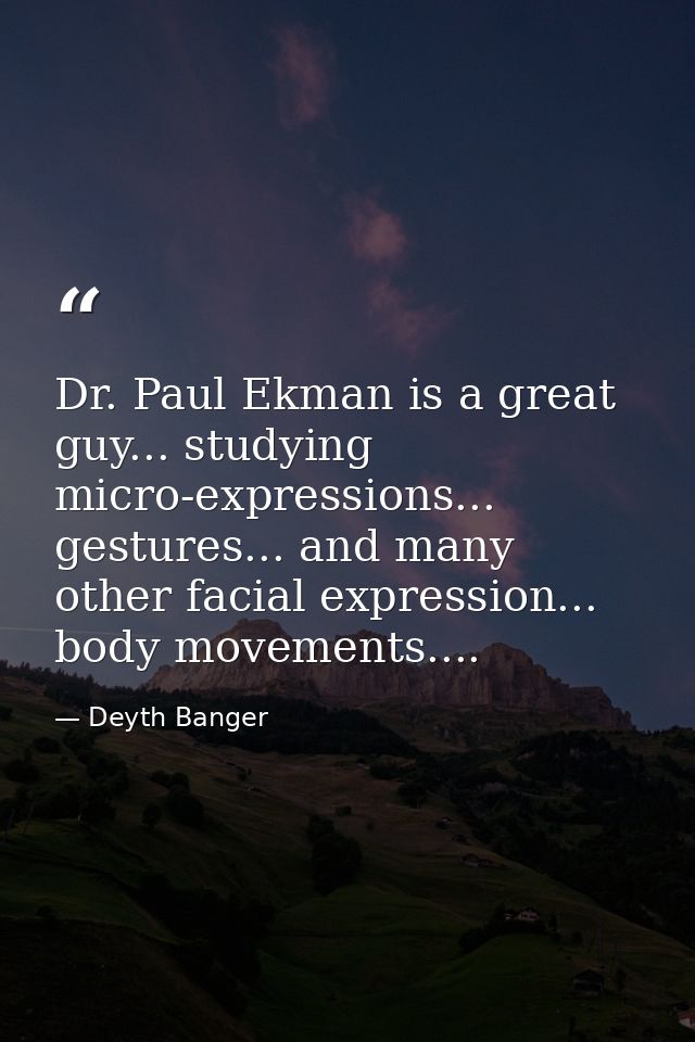 Dr. Paul Ekman is a great guy... studying micro-expressions... gestures... and many other facial expression... body move — Deyth Banger