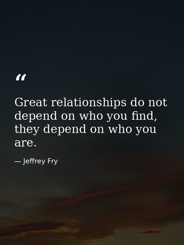Great relationships do not depend on who you find, they depend on who you are. — Jeffrey Fry