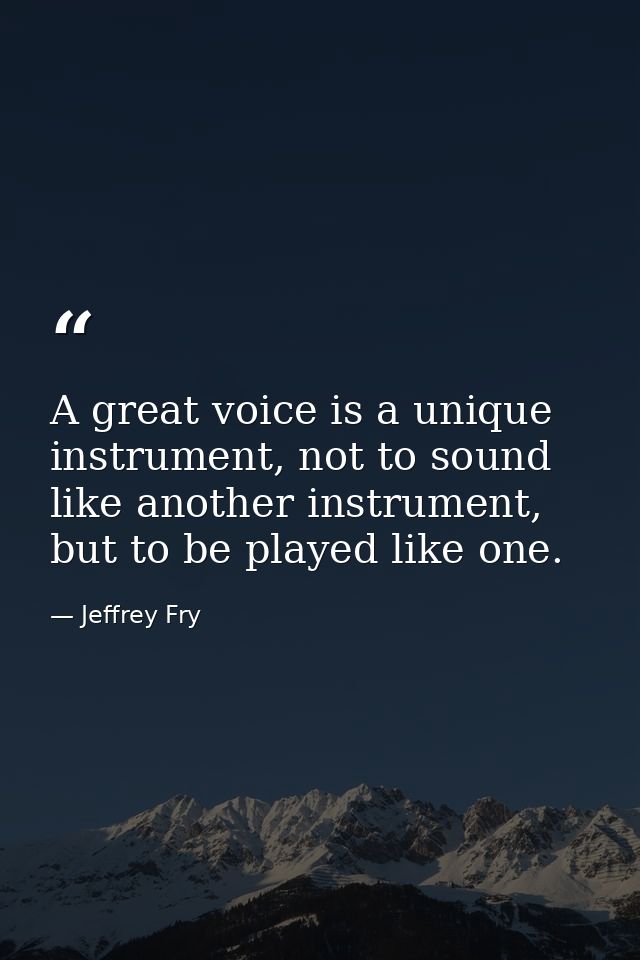 A great voice is a unique instrument, not to sound like another instrument, but to be played like one. — Jeffrey Fry