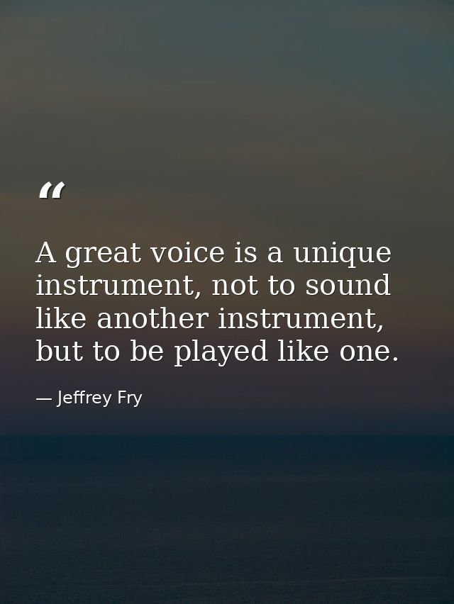 A great voice is a unique instrument, not to sound like another instrument, but to be played like one. — Jeffrey Fry