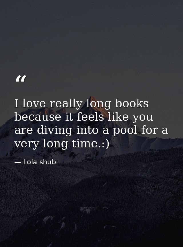 I love really long books because it feels like you are diving into a pool for a very long time.:) — Lola shub