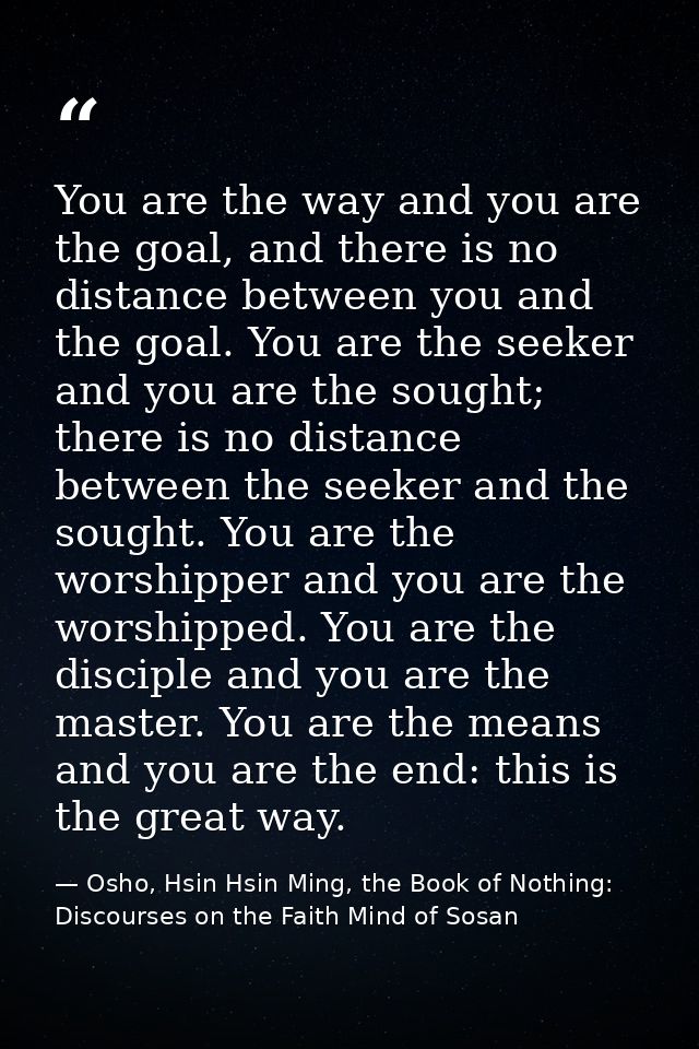 You are the way and you are the goal, and there is no distance between you and the goal. You are the seeker and you are  — Osho, Hsin Hsin Ming, the Book of Nothing: Discourses on the Faith Mind of Sosan