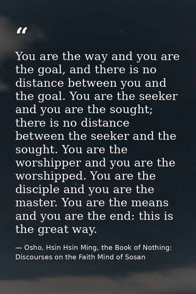 You are the way and you are the goal, and there is no distance between you and the goal. You are the seeker and you are  — Osho, Hsin Hsin Ming, the Book of Nothing: Discourses on the Faith Mind of Sosan