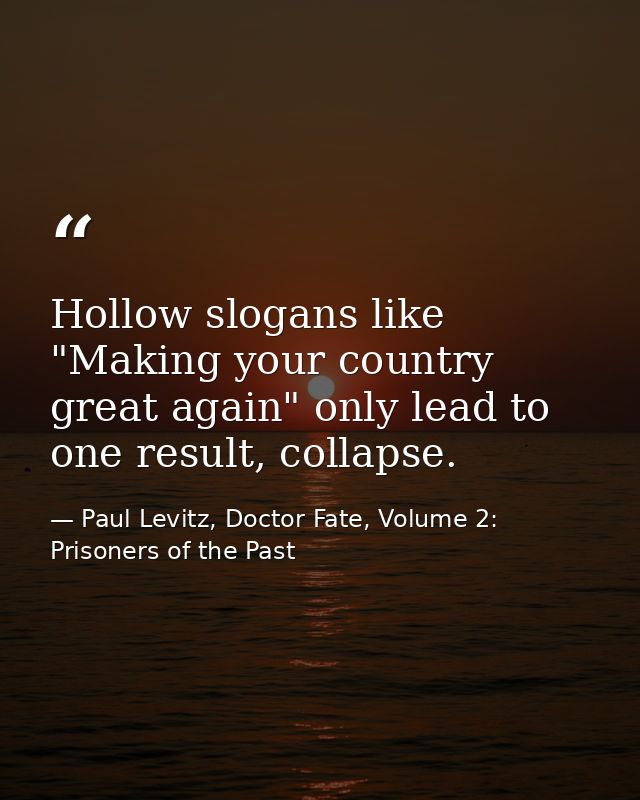 Hollow slogans like "Making your country great again" only lead to one result, collapse. — Paul Levitz, Doctor Fate, Volume 2: Prisoners of the Past
