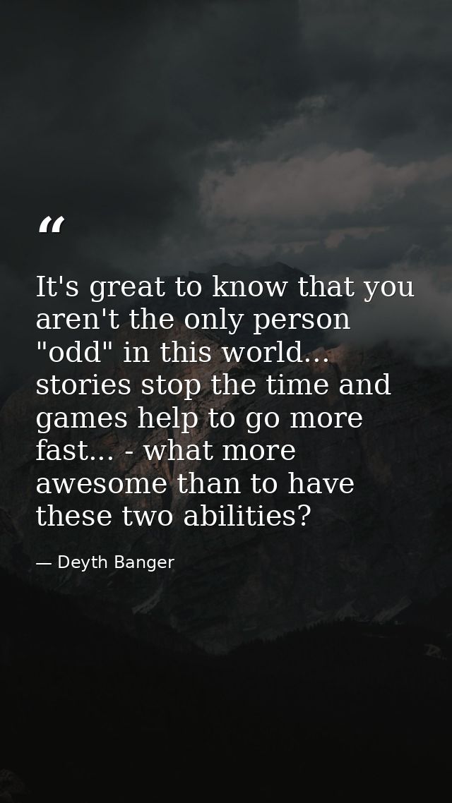 It's great to know that you aren't the only person "odd" in this world... stories stop the time and games help to go mor — Deyth Banger