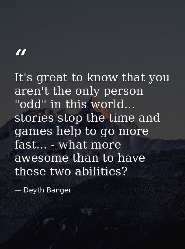 It's great to know that you aren't the only person "odd" in this world... stories stop the time and games help to go mor — Deyth Banger