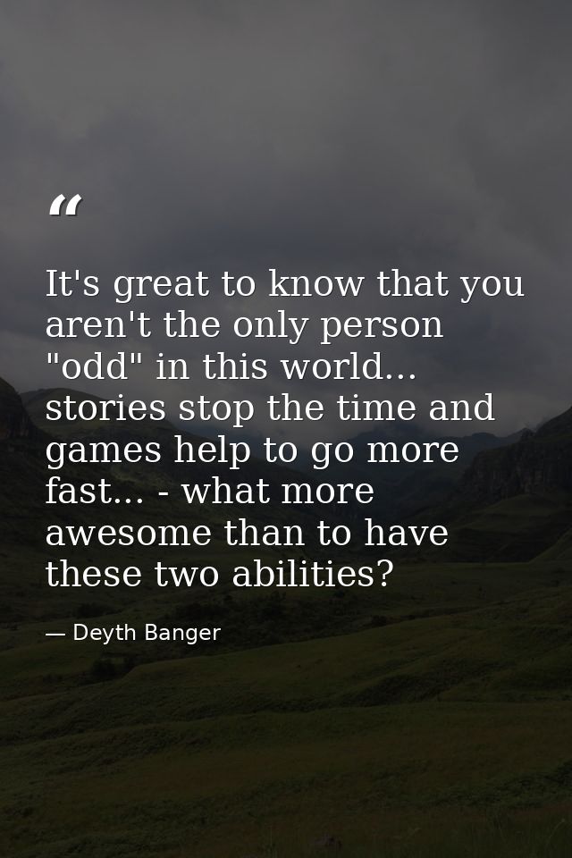 It's great to know that you aren't the only person "odd" in this world... stories stop the time and games help to go mor — Deyth Banger