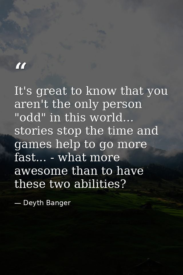 It's great to know that you aren't the only person "odd" in this world... stories stop the time and games help to go mor — Deyth Banger