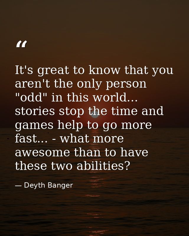 It's great to know that you aren't the only person "odd" in this world... stories stop the time and games help to go mor — Deyth Banger