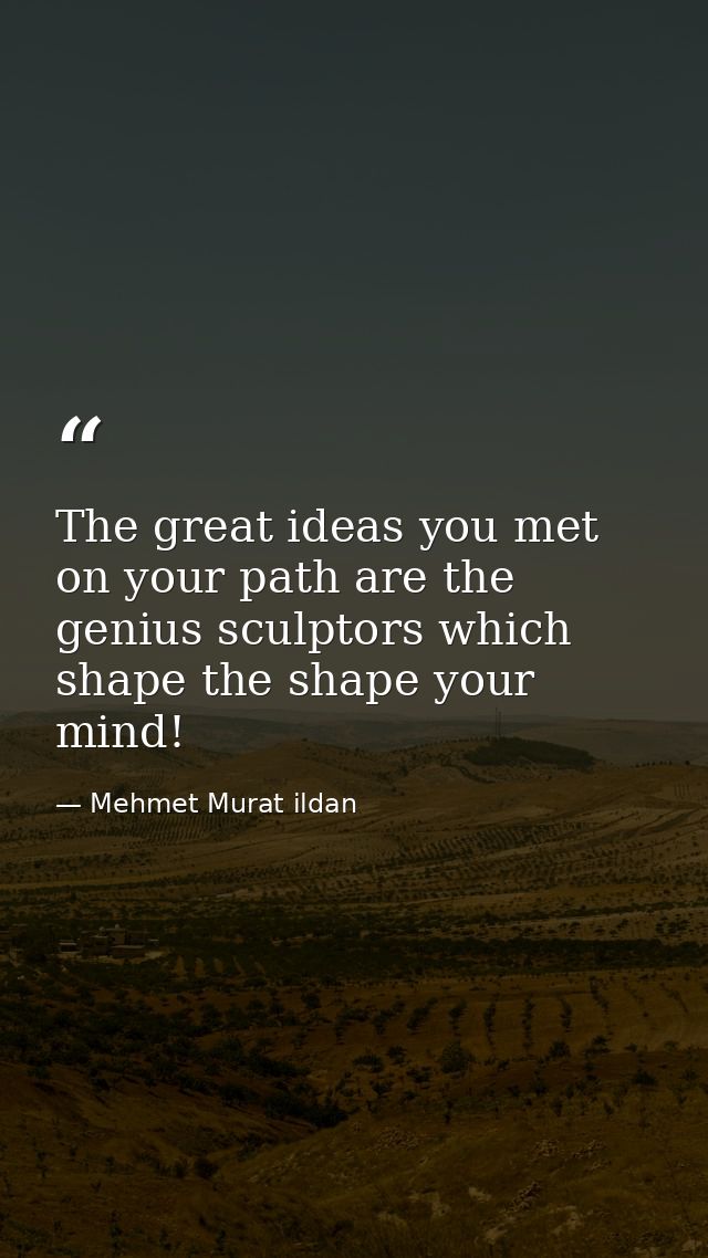The great ideas you met on your path are the genius sculptors which shape the shape your mind! — Mehmet Murat ildan