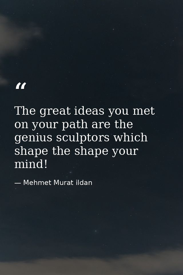 The great ideas you met on your path are the genius sculptors which shape the shape your mind! — Mehmet Murat ildan