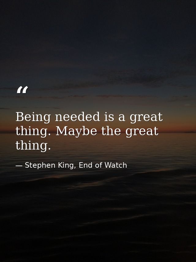 Being needed is a great thing. Maybe the great thing. — Stephen King, End of Watch