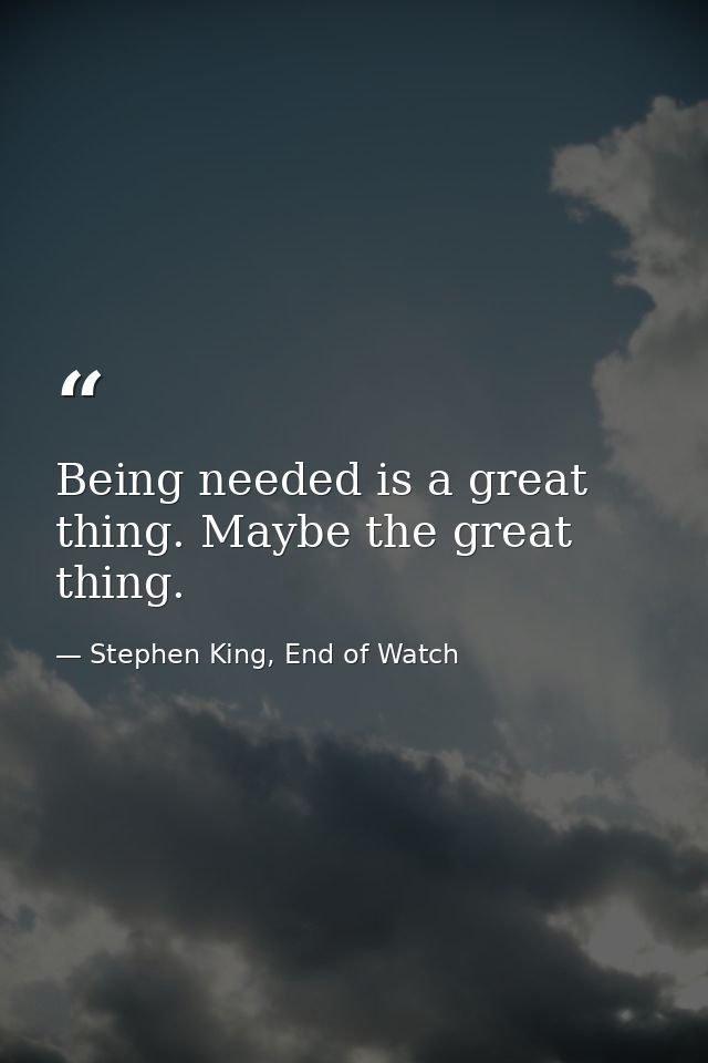 Being needed is a great thing. Maybe the great thing. — Stephen King, End of Watch