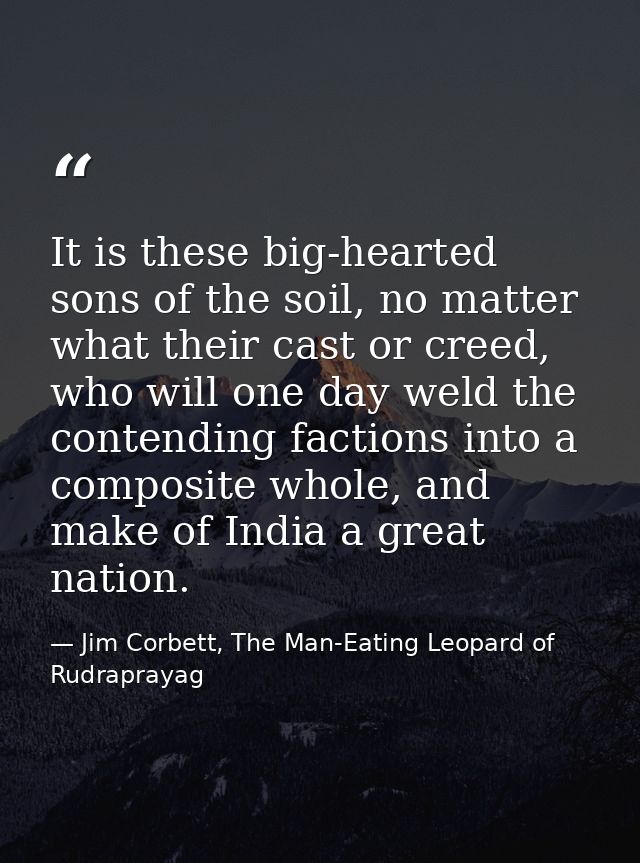 It is these big-hearted sons of the soil, no matter what their cast or creed, who will one day weld the contending facti — Jim Corbett, The Man-Eating Leopard of Rudraprayag