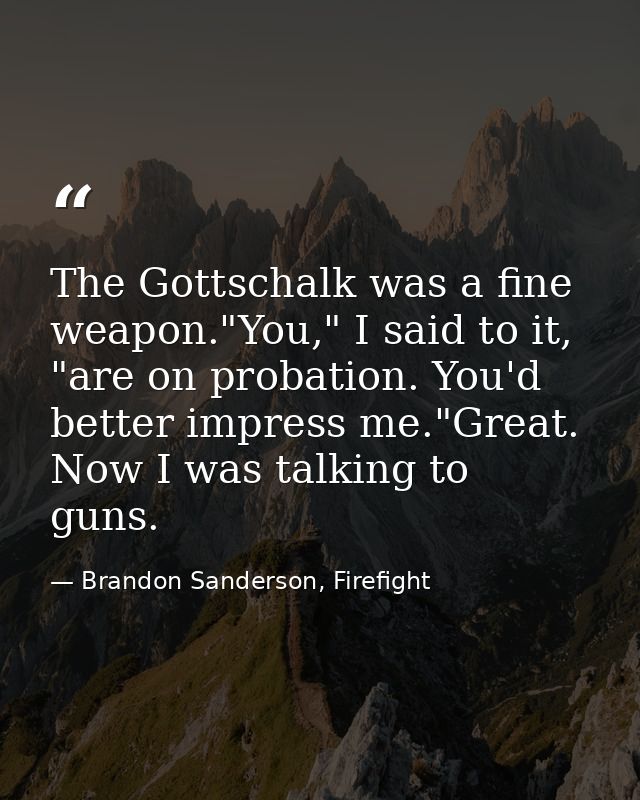 The Gottschalk was a fine weapon."You," I said to it, "are on probation. You'd better impress me."Great. Now I was talki — Brandon Sanderson, Firefight