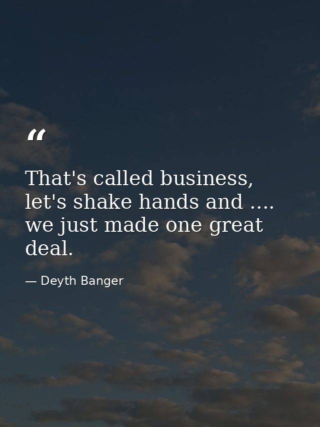 That's called business, let's shake hands and .... we just made one great deal. — Deyth Banger