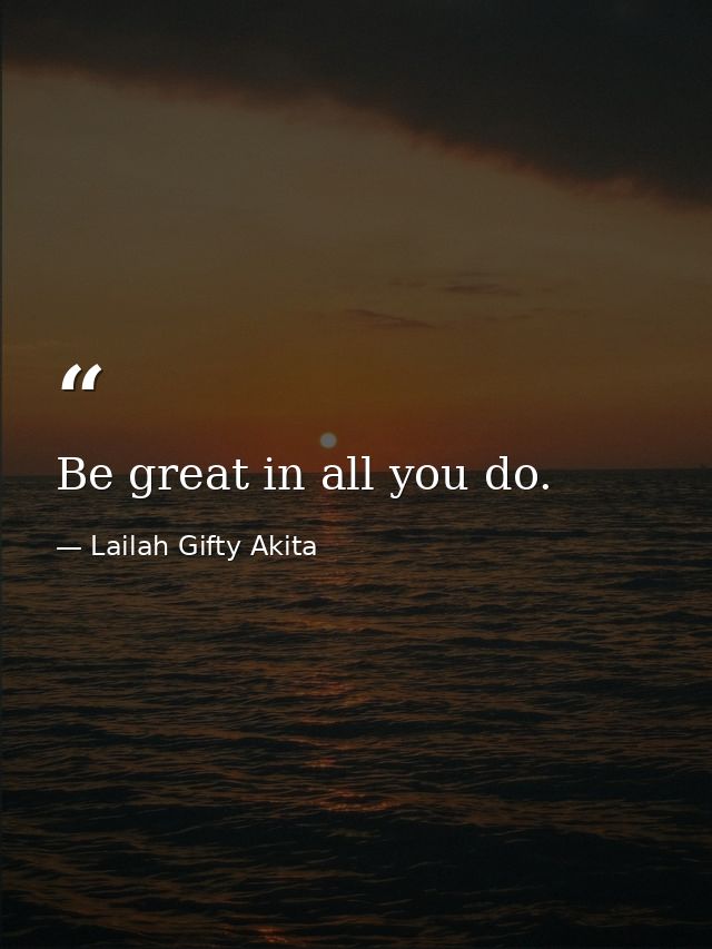 Be great in all you do. — Lailah Gifty Akita