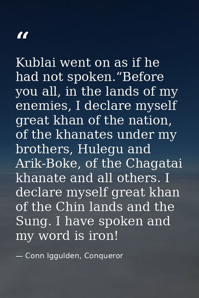 Kublai went on as if he had not spoken.“Before you all, in the lands of my enemies, I declare myself great khan of the n — Conn Iggulden, Conqueror