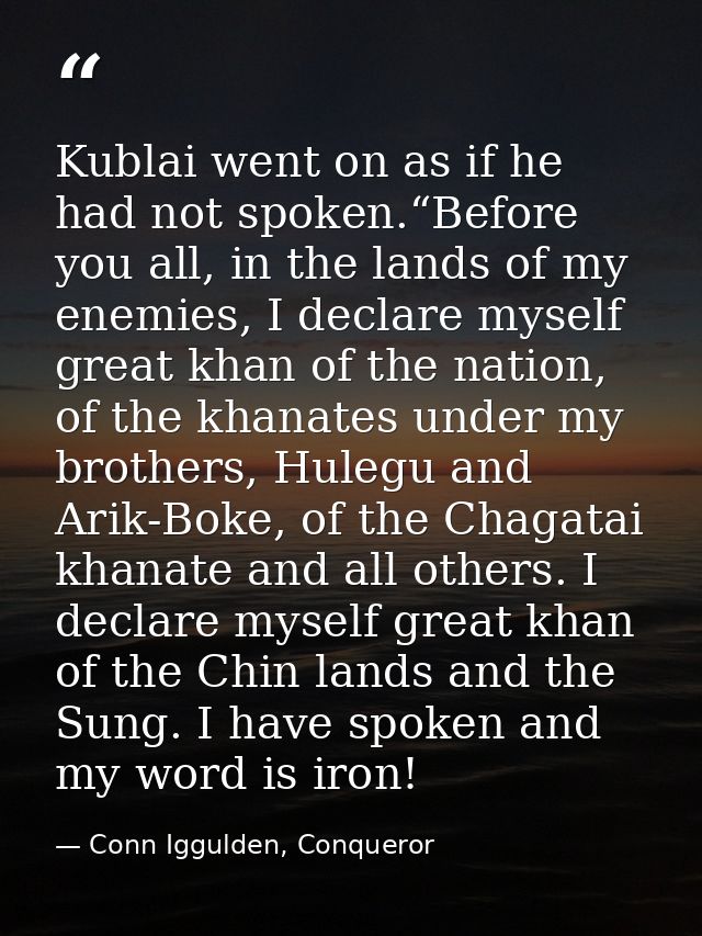 Kublai went on as if he had not spoken.“Before you all, in the lands of my enemies, I declare myself great khan of the n — Conn Iggulden, Conqueror