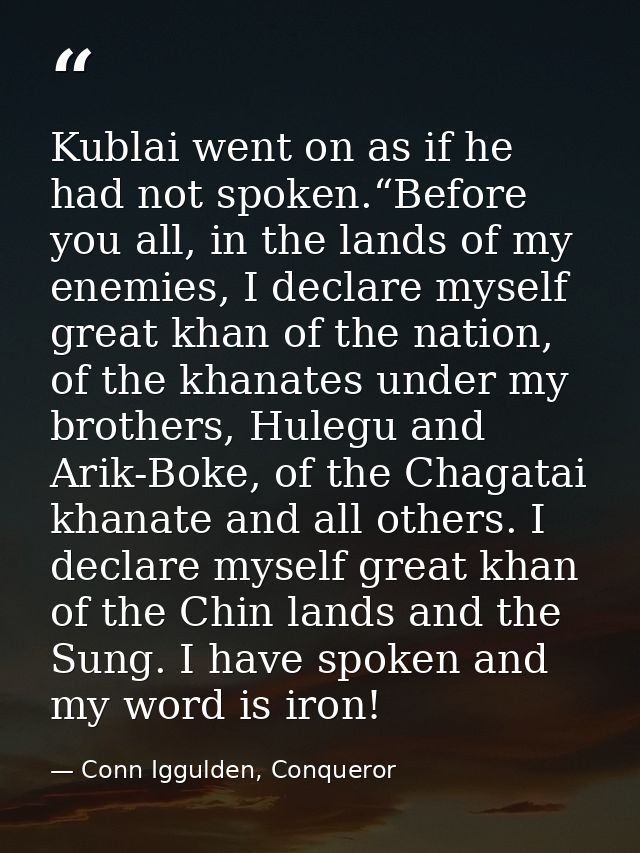 Kublai went on as if he had not spoken.“Before you all, in the lands of my enemies, I declare myself great khan of the n — Conn Iggulden, Conqueror