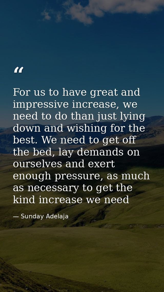 For us to have great and impressive increase, we need to do than just lying down and wishing for the best. We need to ge — Sunday Adelaja