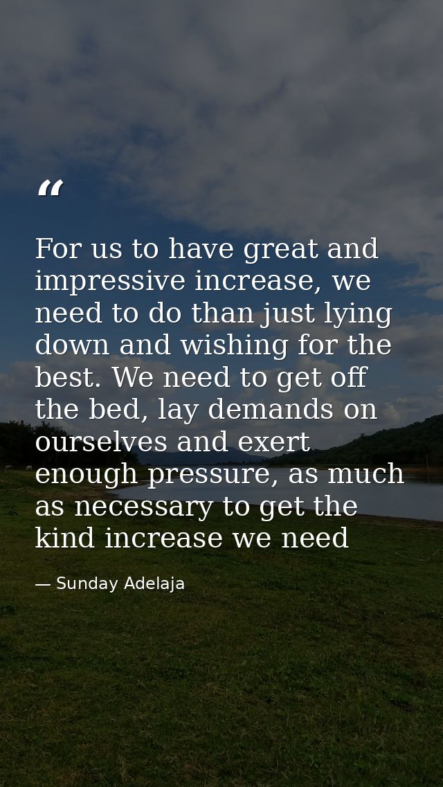 For us to have great and impressive increase, we need to do than just lying down and wishing for the best. We need to ge — Sunday Adelaja