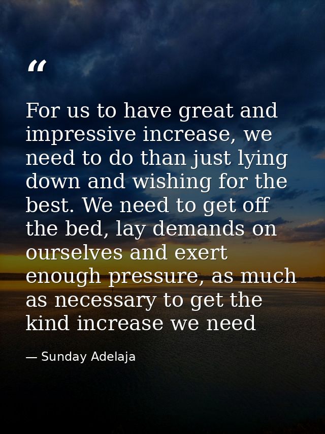 For us to have great and impressive increase, we need to do than just lying down and wishing for the best. We need to ge — Sunday Adelaja