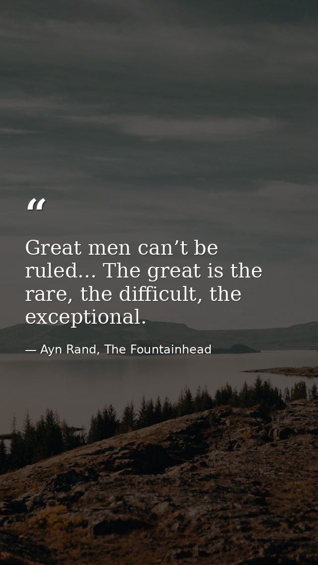 Great men can’t be ruled... The great is the rare, the difficult, the exceptional. — Ayn Rand, The Fountainhead