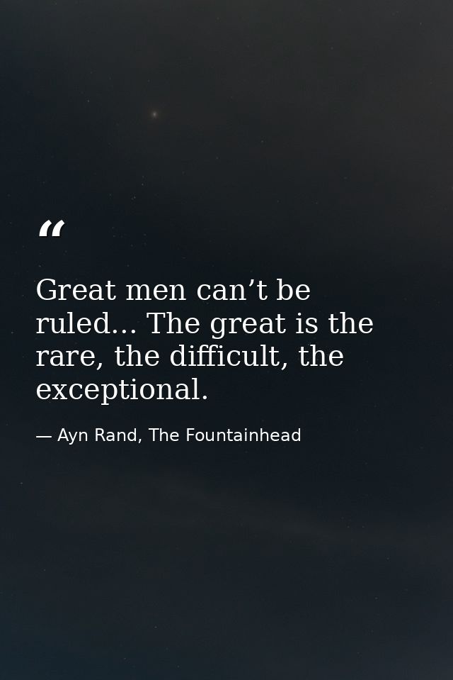 Great men can’t be ruled... The great is the rare, the difficult, the exceptional. — Ayn Rand, The Fountainhead