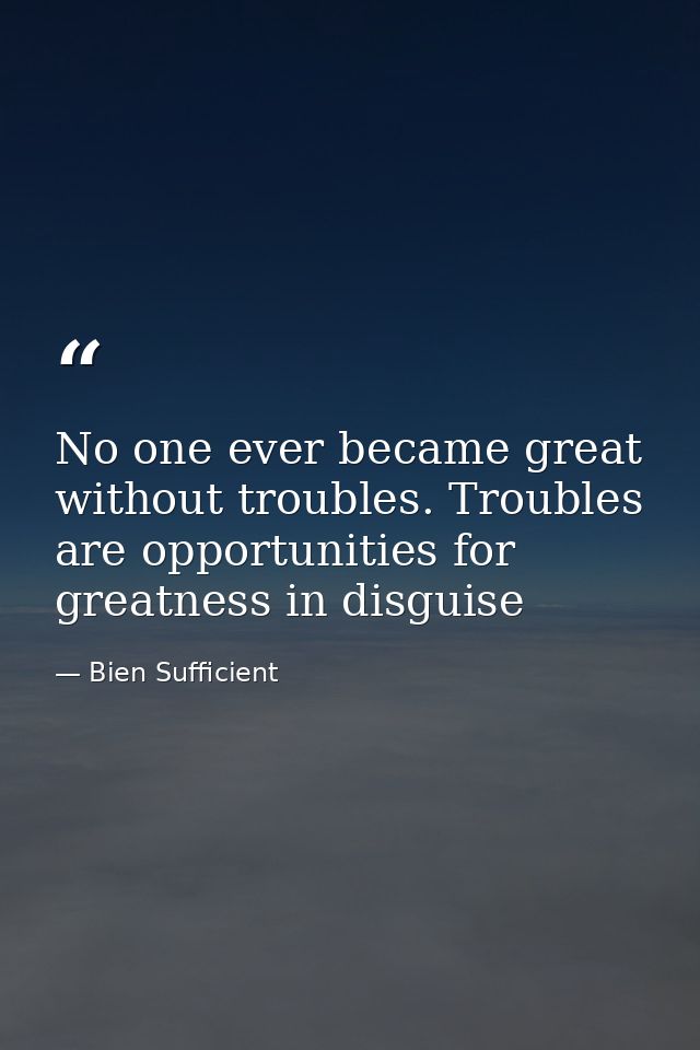 No one ever became great without troubles. Troubles are opportunities for greatness in disguise — Bien Sufficient