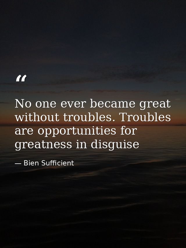 No one ever became great without troubles. Troubles are opportunities for greatness in disguise — Bien Sufficient