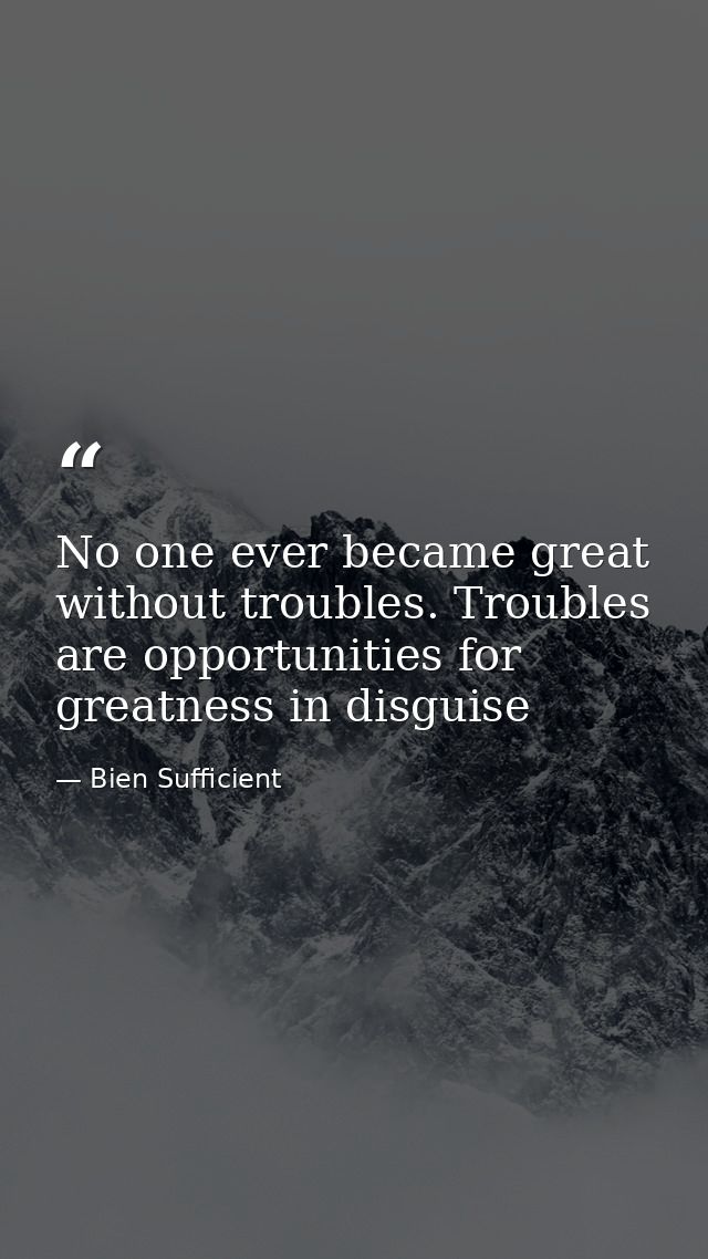 No one ever became great without troubles. Troubles are opportunities for greatness in disguise — Bien Sufficient