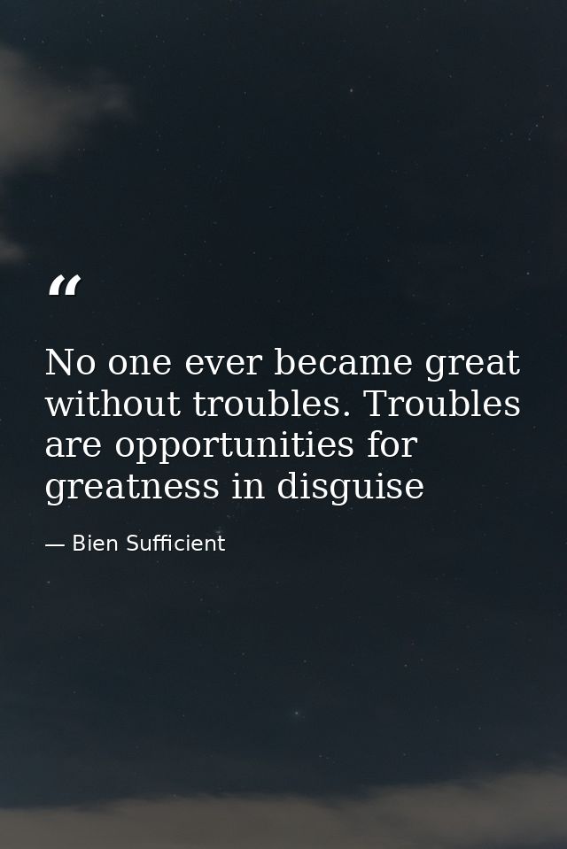 No one ever became great without troubles. Troubles are opportunities for greatness in disguise — Bien Sufficient