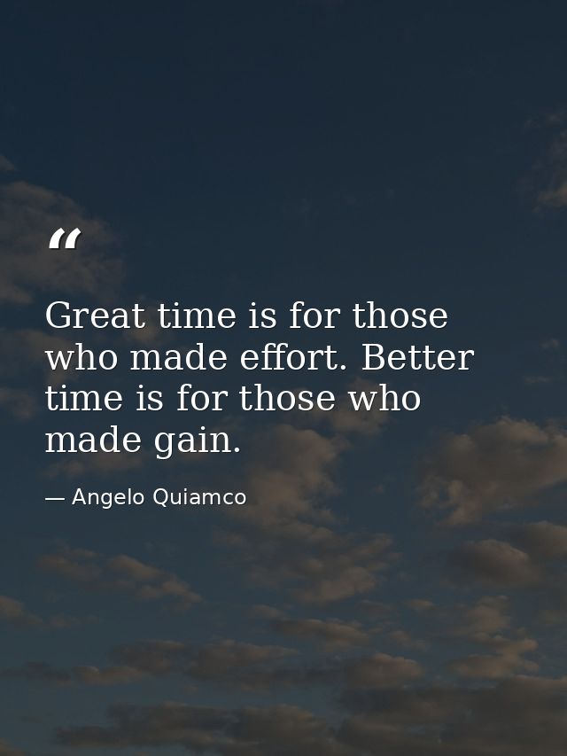 Great time is for those who made effort. Better time is for those who made gain. — Angelo Quiamco