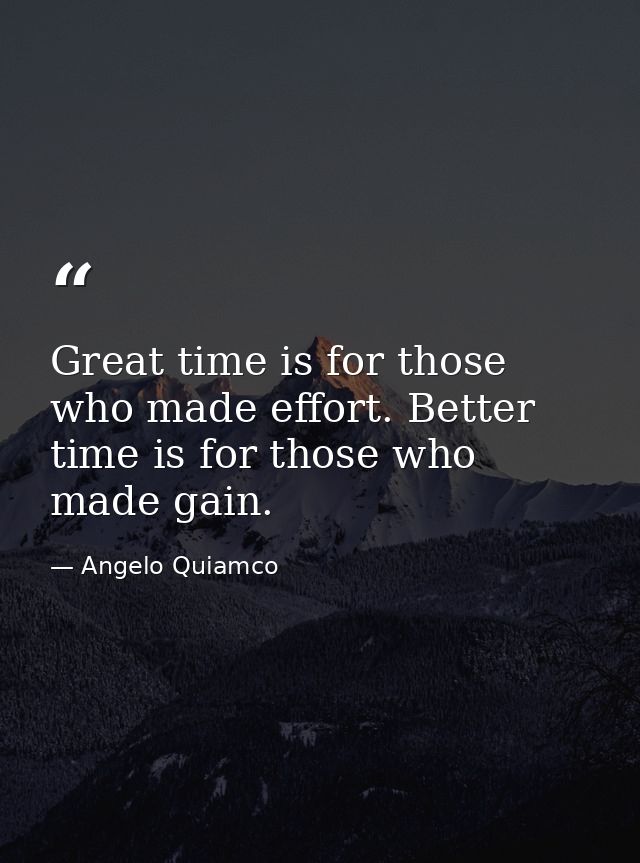 Great time is for those who made effort. Better time is for those who made gain. — Angelo Quiamco