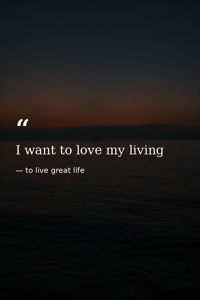I want to love my living — to live great life