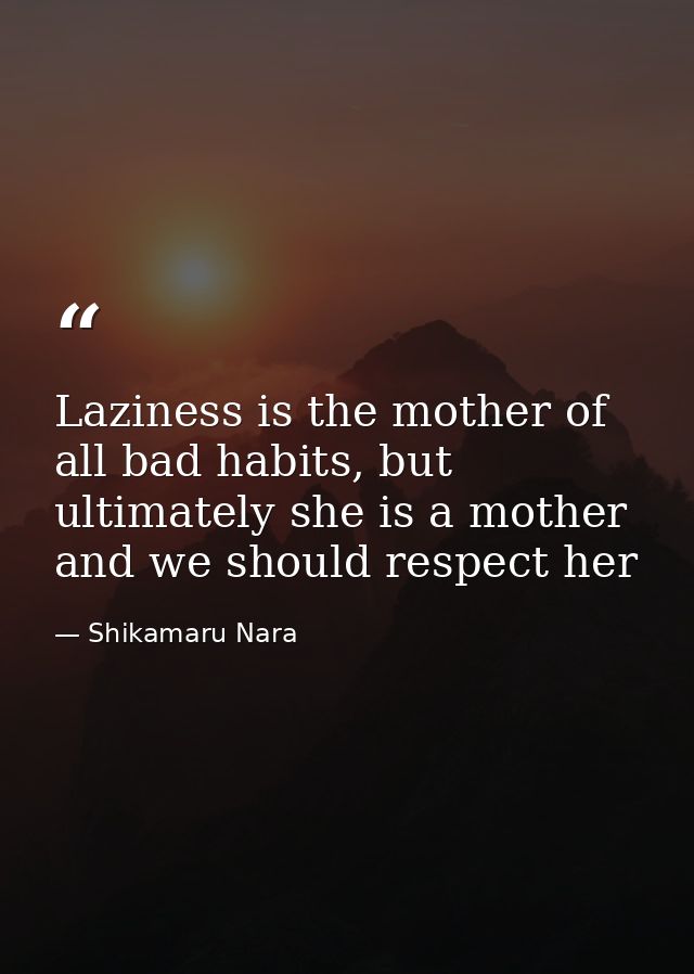 Laziness is the mother of all bad habits, but ultimately she is a mother and we should respect her — Shikamaru Nara