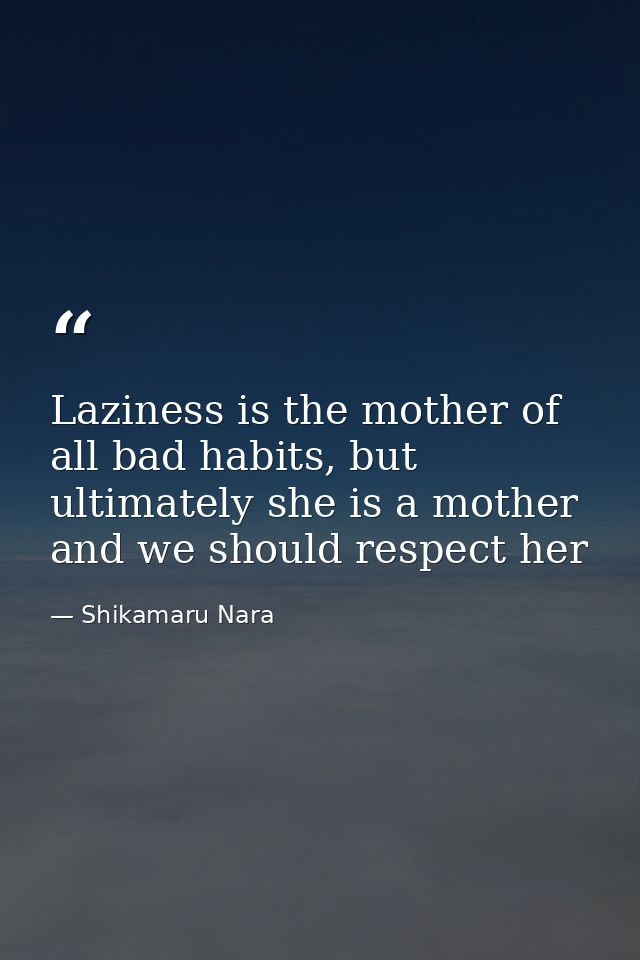 Laziness is the mother of all bad habits, but ultimately she is a mother and we should respect her — Shikamaru Nara